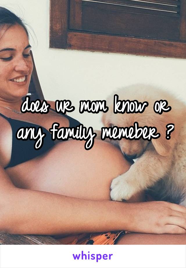 does ur mom know or any family memeber ? 