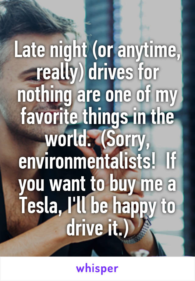 Late night (or anytime, really) drives for nothing are one of my favorite things in the world.  (Sorry, environmentalists!  If you want to buy me a Tesla, I'll be happy to drive it.)