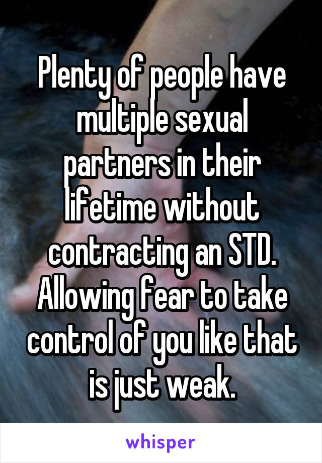 Plenty of people have multiple sexual partners in their lifetime without contracting an STD. Allowing fear to take control of you like that is just weak.