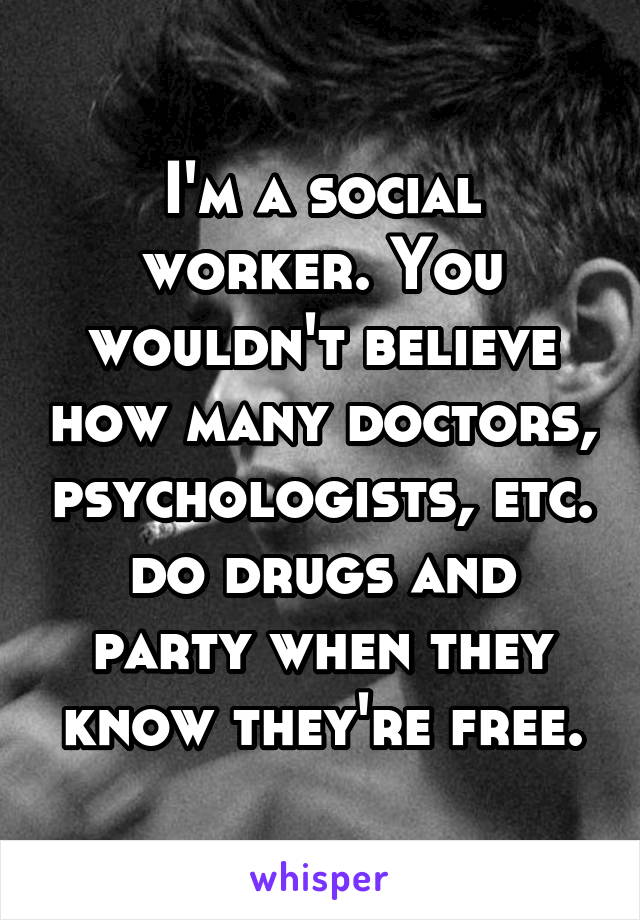 I'm a social worker. You wouldn't believe how many doctors, psychologists, etc. do drugs and party when they know they're free.