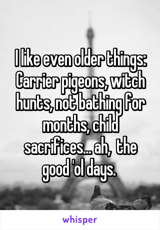 I like even older things: Carrier pigeons, witch hunts, not bathing for months, child sacrifices... ah,  the good 'ol days. 