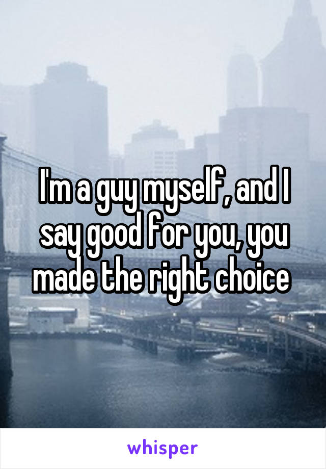I'm a guy myself, and I say good for you, you made the right choice 