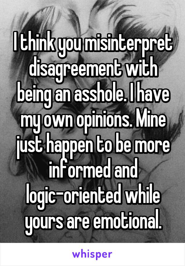 I think you misinterpret disagreement with being an asshole. I have my own opinions. Mine just happen to be more informed and logic-oriented while yours are emotional.