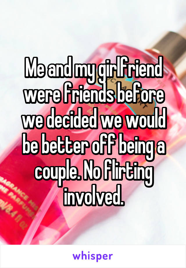 Me and my girlfriend were friends before we decided we would be better off being a couple. No flirting involved.