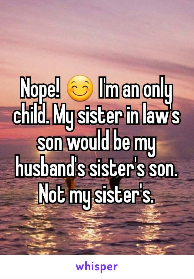 Nope! 😊 I'm an only child. My sister in law's son would be my husband's sister's son. Not my sister's.