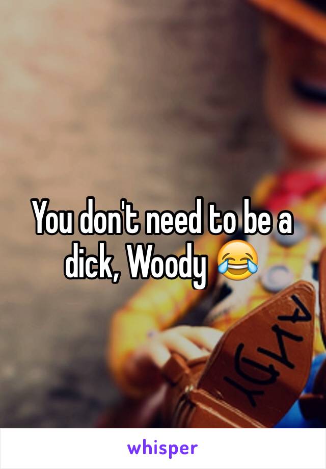 You don't need to be a dick, Woody 😂