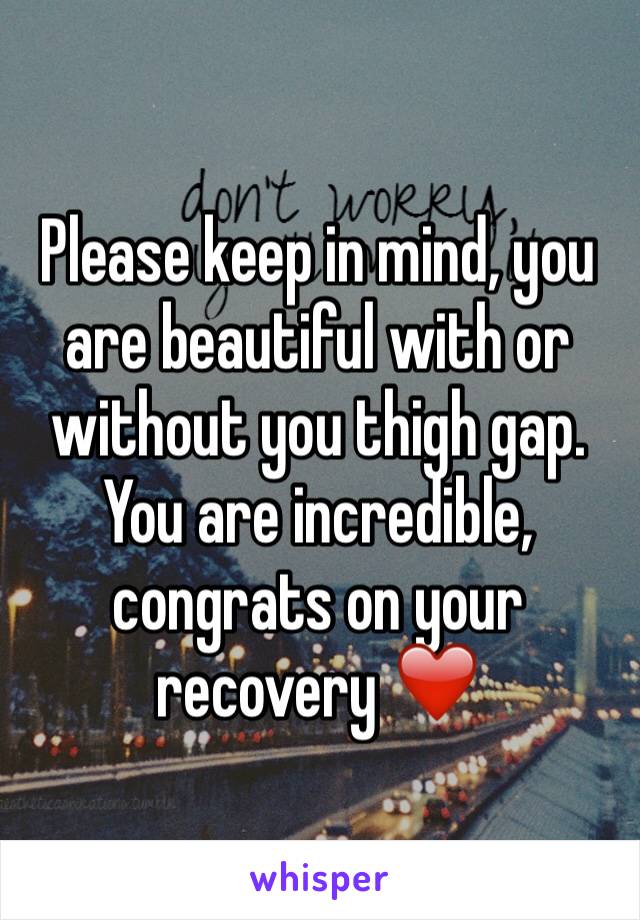 Please keep in mind, you are beautiful with or without you thigh gap. You are incredible, congrats on your recovery ❤️