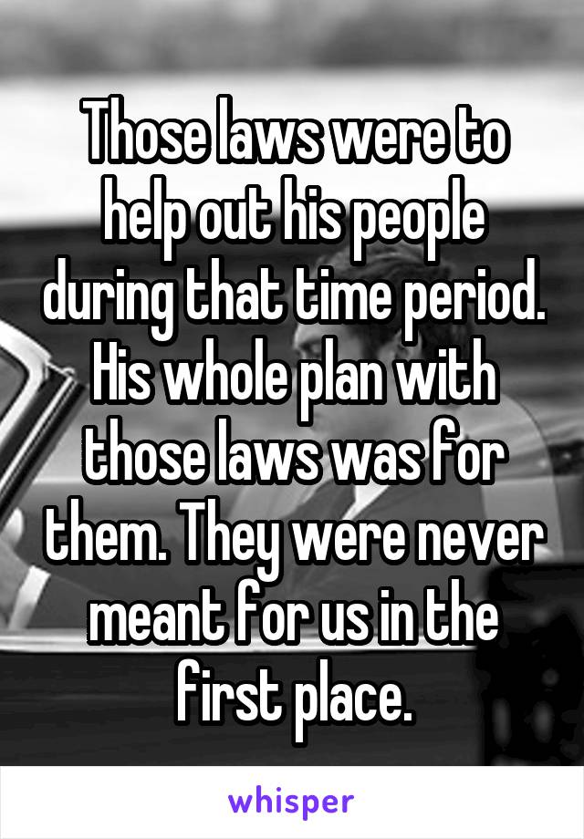 Those laws were to help out his people during that time period. His whole plan with those laws was for them. They were never meant for us in the first place.