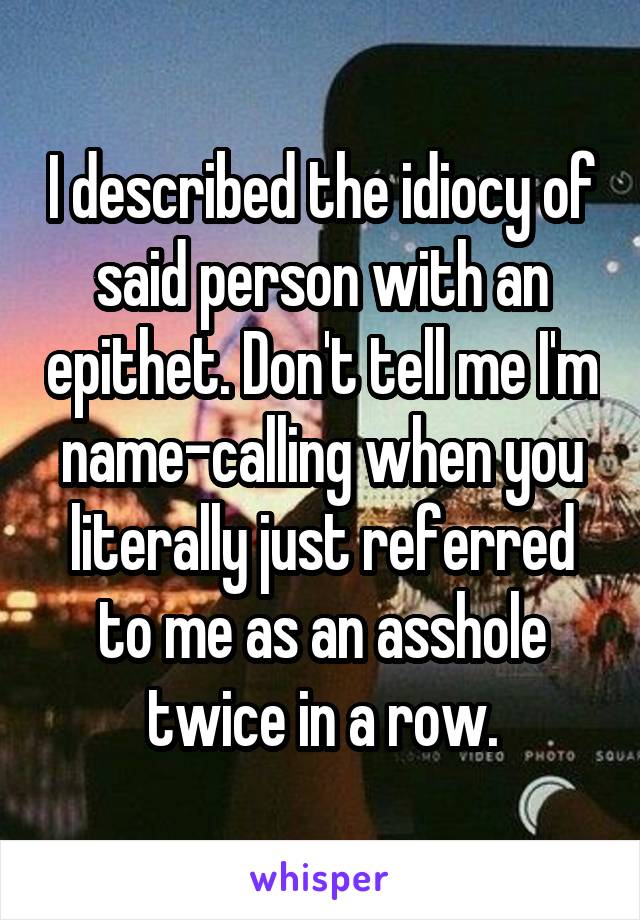 I described the idiocy of said person with an epithet. Don't tell me I'm name-calling when you literally just referred to me as an asshole twice in a row.