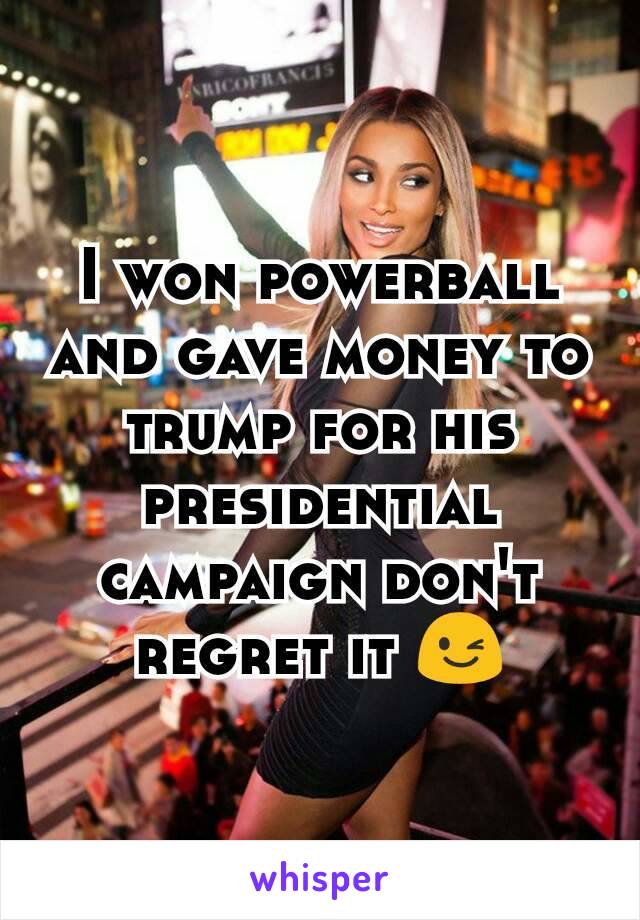 I won powerball and gave money to trump for his presidential campaign don't regret it 😉