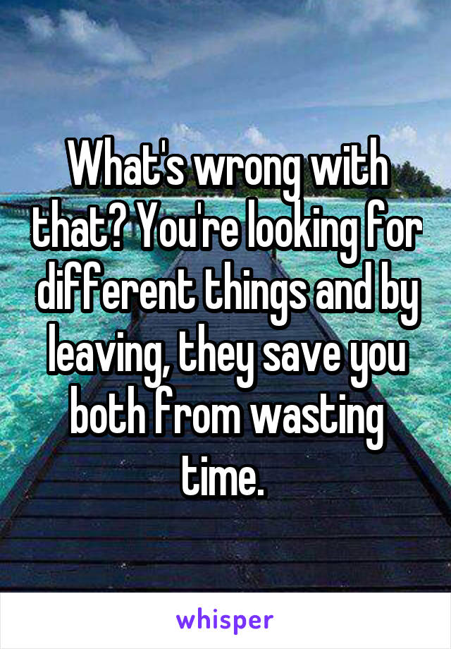 What's wrong with that? You're looking for different things and by leaving, they save you both from wasting time. 