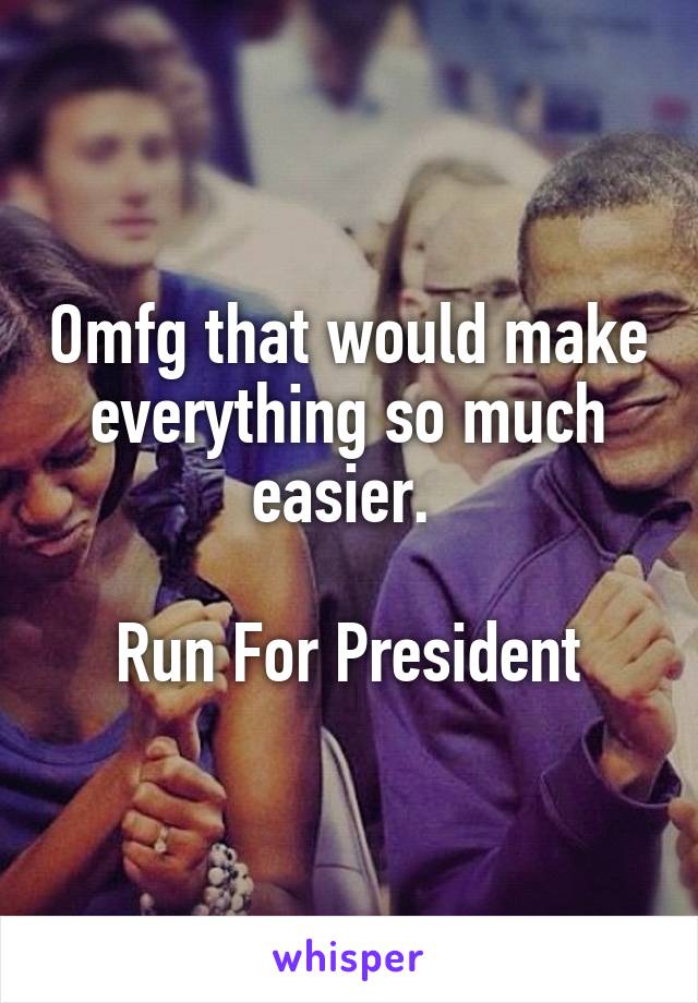 Omfg that would make everything so much easier. 

Run For President