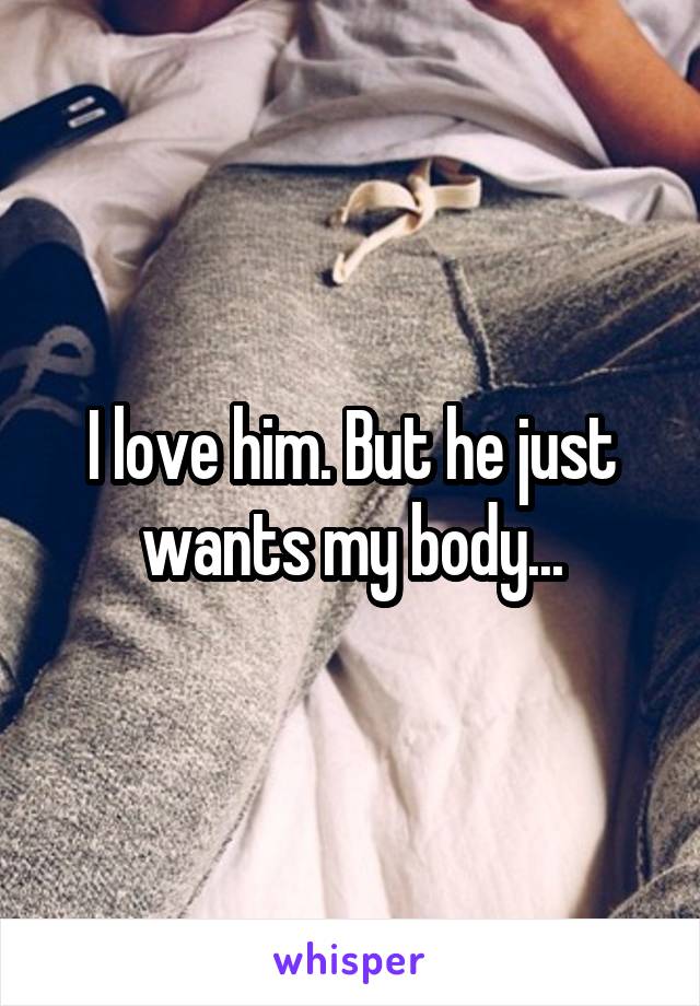 I love him. But he just wants my body...