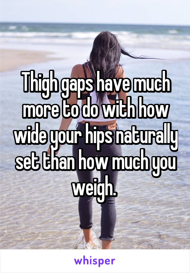 Thigh gaps have much more to do with how wide your hips naturally set than how much you weigh. 