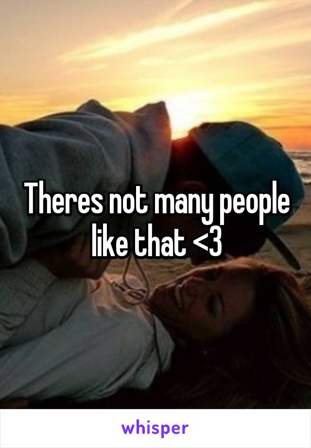 Theres not many people like that <\3