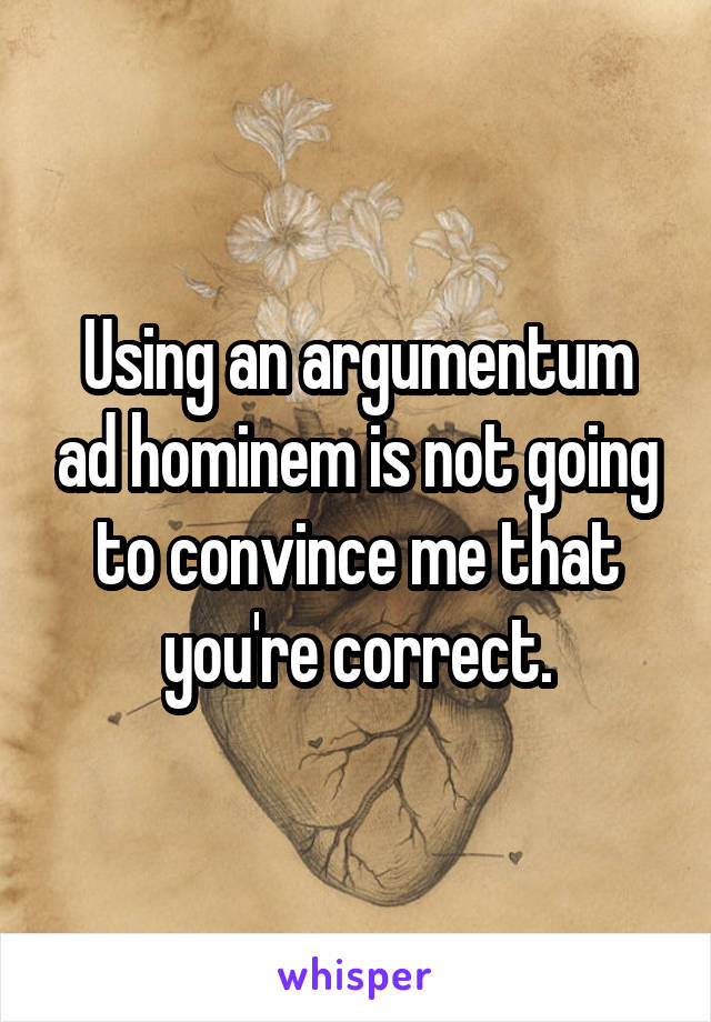 Using an argumentum ad hominem is not going to convince me that you're correct.