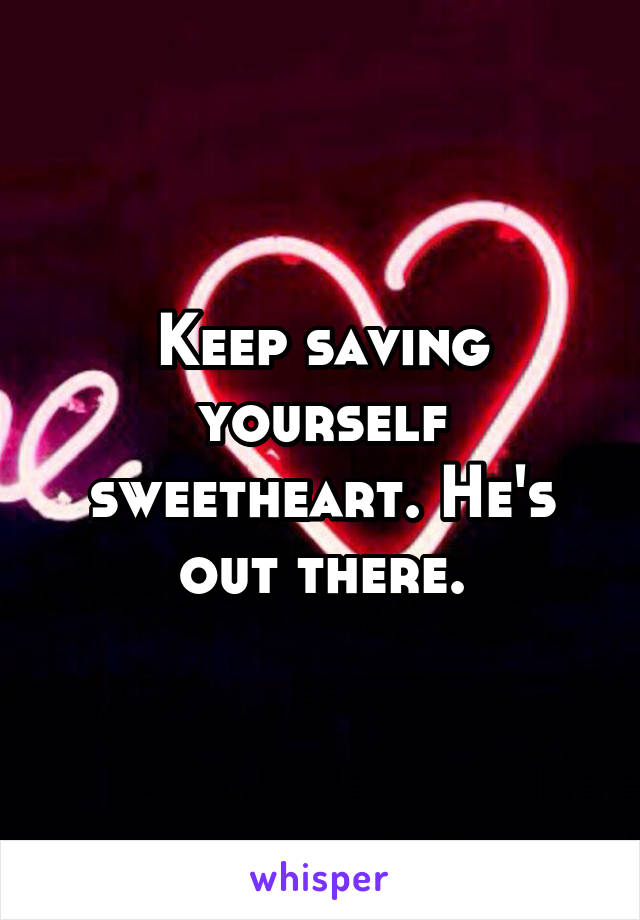 Keep saving yourself sweetheart. He's out there.
