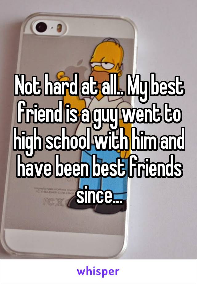 Not hard at all.. My best friend is a guy went to high school with him and have been best friends since...