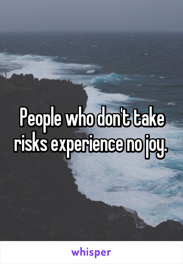 People who don't take risks experience no joy. 