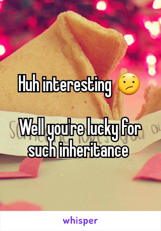 Huh interesting 😕

Well you're lucky for such inheritance 