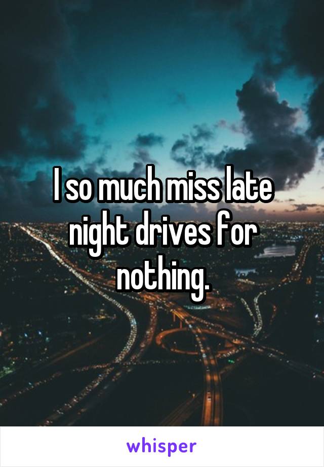 I so much miss late night drives for nothing.