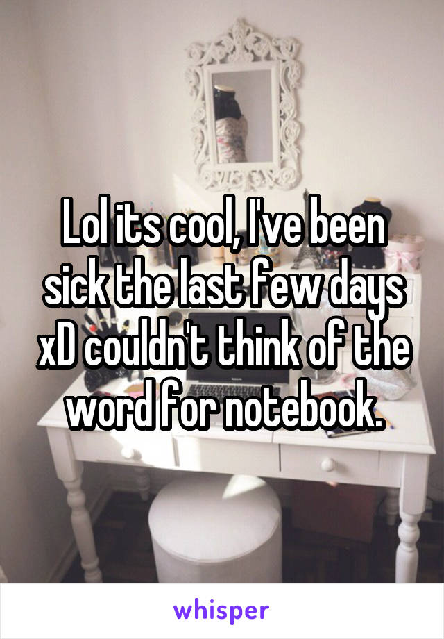 Lol its cool, I've been sick the last few days xD couldn't think of the word for notebook.