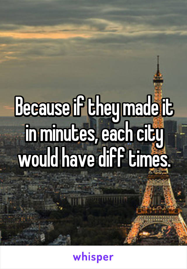 Because if they made it in minutes, each city would have diff times.