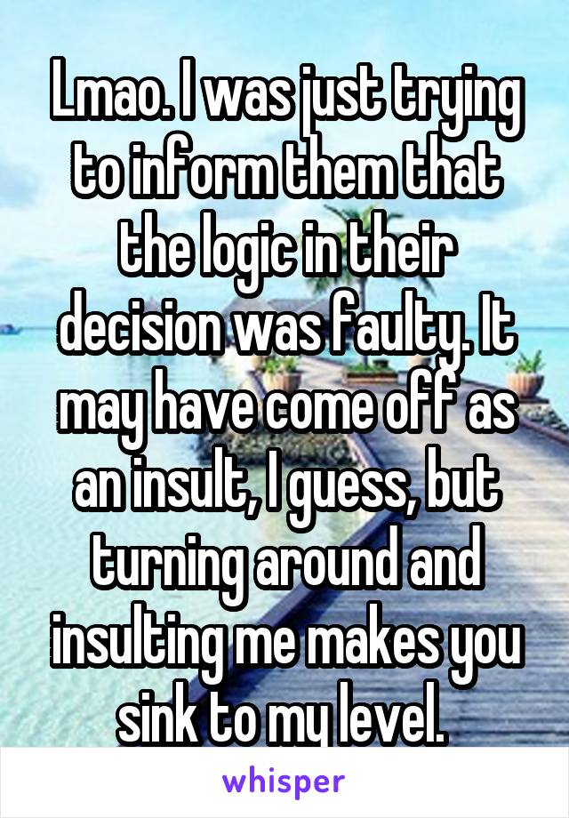 Lmao. I was just trying to inform them that the logic in their decision was faulty. It may have come off as an insult, I guess, but turning around and insulting me makes you sink to my level. 