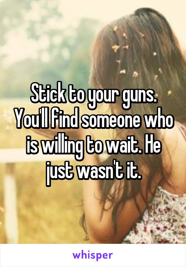 Stick to your guns. You'll find someone who is willing to wait. He just wasn't it.