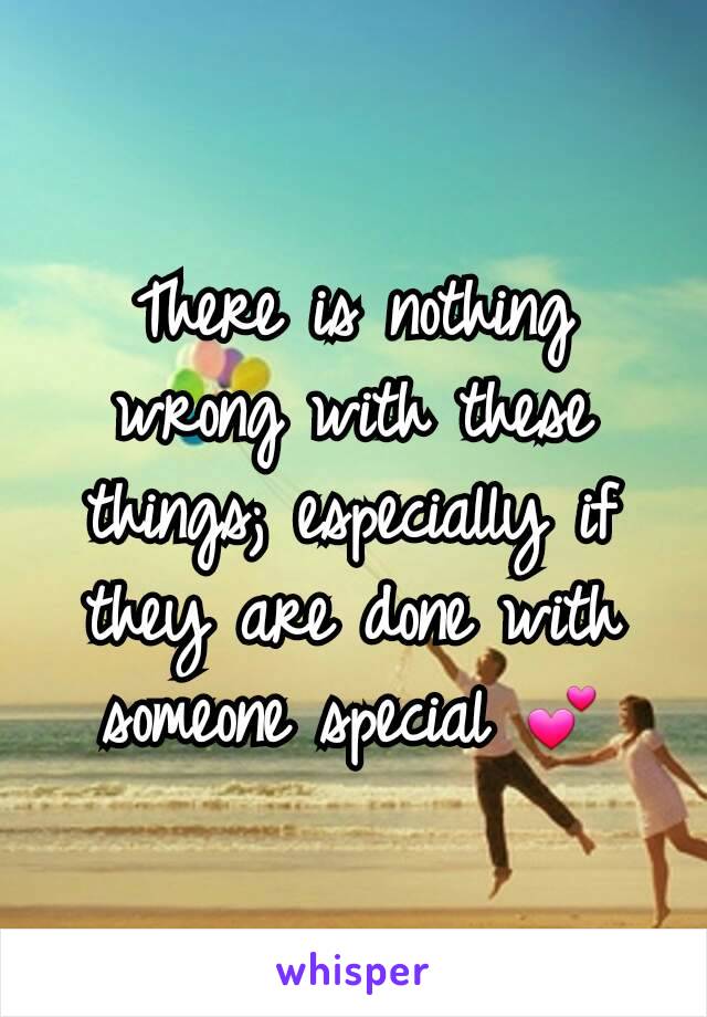 There is nothing wrong with these things; especially if they are done with someone special 💕