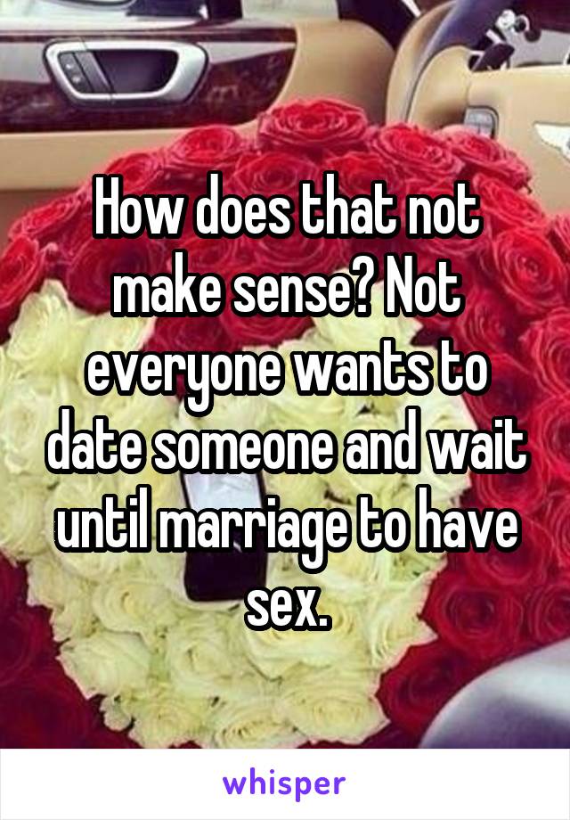 How does that not make sense? Not everyone wants to date someone and wait until marriage to have sex.