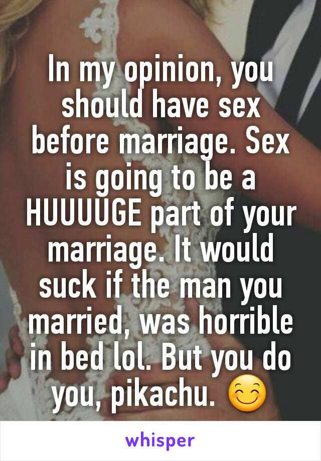 In my opinion, you should have sex before marriage. Sex is going to be a HUUUUGE part of your marriage. It would suck if the man you married, was horrible in bed lol. But you do you, pikachu. 😊