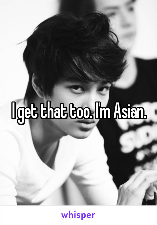 I get that too. I'm Asian.