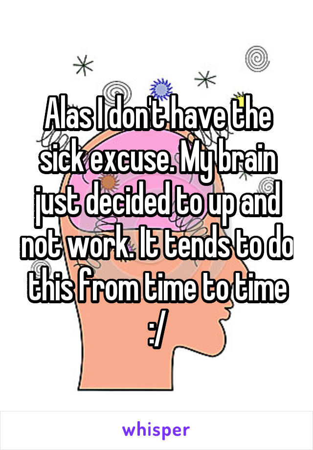 Alas I don't have the sick excuse. My brain just decided to up and not work. It tends to do this from time to time :/