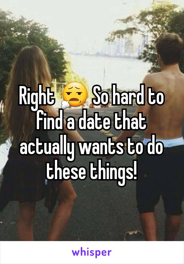 Right 😧 So hard to find a date that actually wants to do these things!