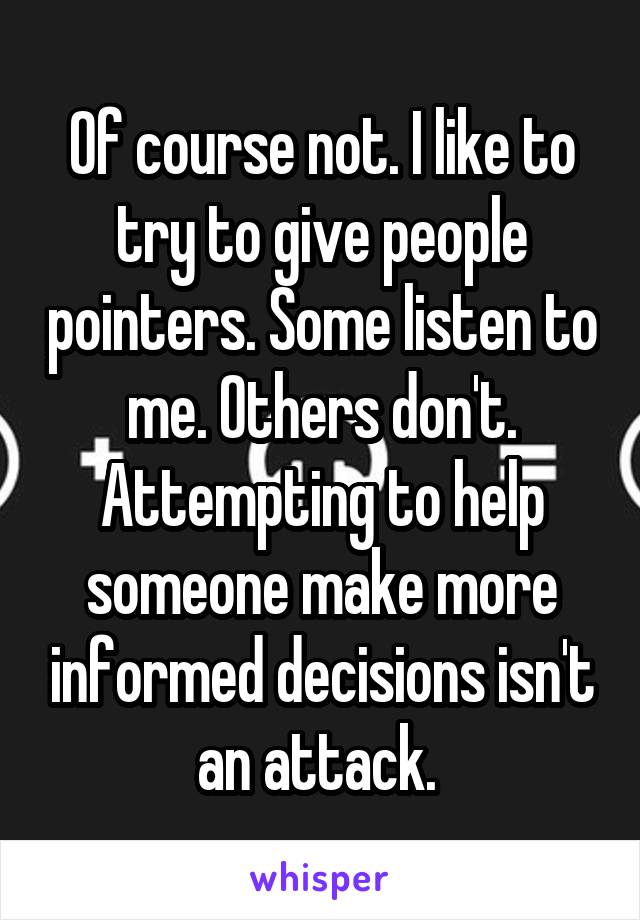 Of course not. I like to try to give people pointers. Some listen to me. Others don't. Attempting to help someone make more informed decisions isn't an attack. 