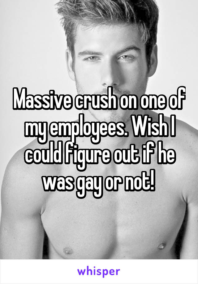 Massive crush on one of my employees. Wish I could figure out if he was gay or not! 