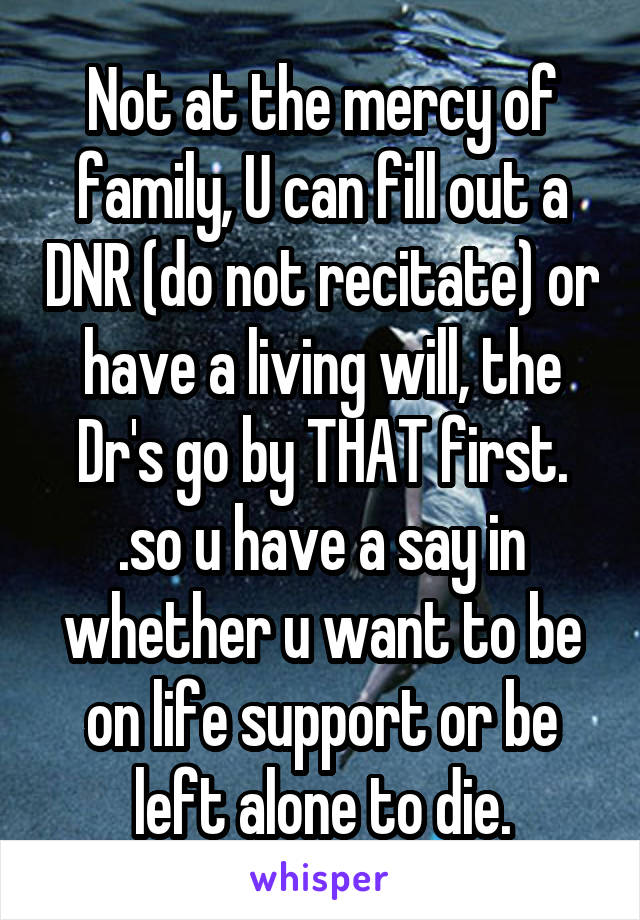 Not at the mercy of family, U can fill out a DNR (do not recitate) or have a living will, the Dr's go by THAT first. .so u have a say in whether u want to be on life support or be left alone to die.