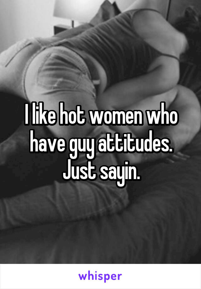 I like hot women who have guy attitudes. Just sayin.