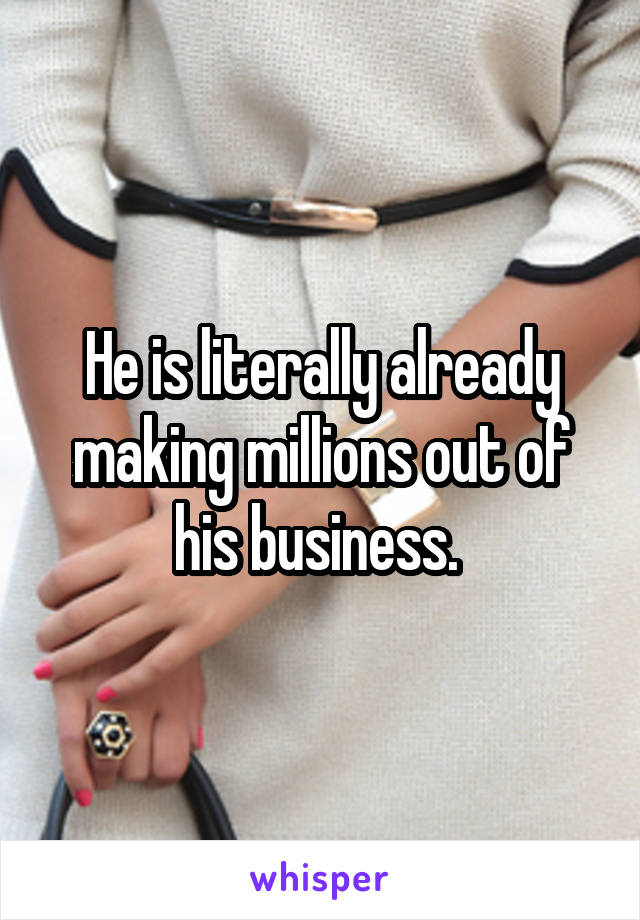 He is literally already making millions out of his business. 