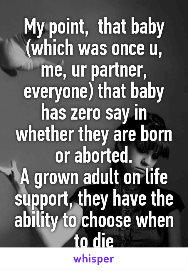 My point,  that baby (which was once u, me, ur partner, everyone) that baby has zero say in whether they are born or aborted.
A grown adult on life support, they have the ability to choose when to die