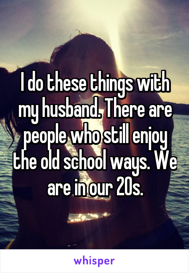 I do these things with my husband. There are people who still enjoy the old school ways. We are in our 20s.