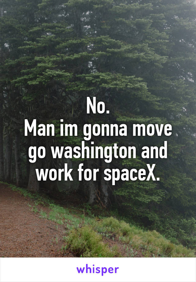 No.
Man im gonna move go washington and work for spaceX.