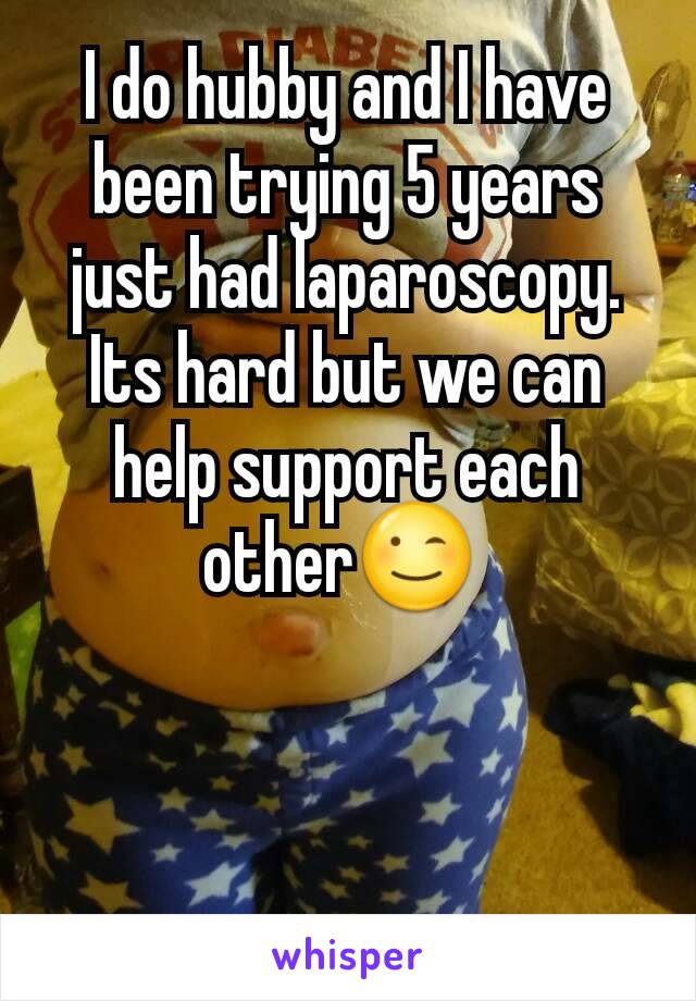 I do hubby and I have been trying 5 years just had laparoscopy. Its hard but we can help support each other😉 