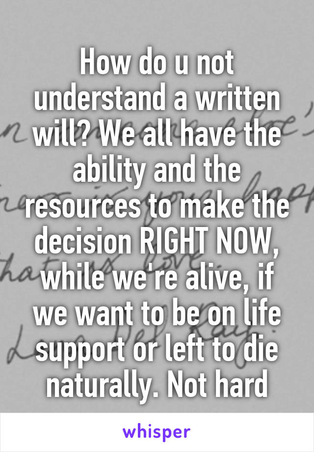 How do u not understand a written will? We all have the ability and the resources to make the decision RIGHT NOW, while we're alive, if we want to be on life support or left to die naturally. Not hard