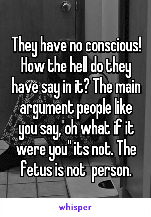 They have no conscious! How the hell do they have say in it? The main argument people like you say,"oh what if it were you" its not. The fetus is not  person.