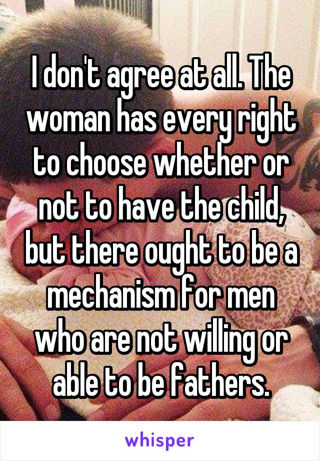 I don't agree at all. The woman has every right to choose whether or not to have the child, but there ought to be a mechanism for men who are not willing or able to be fathers.