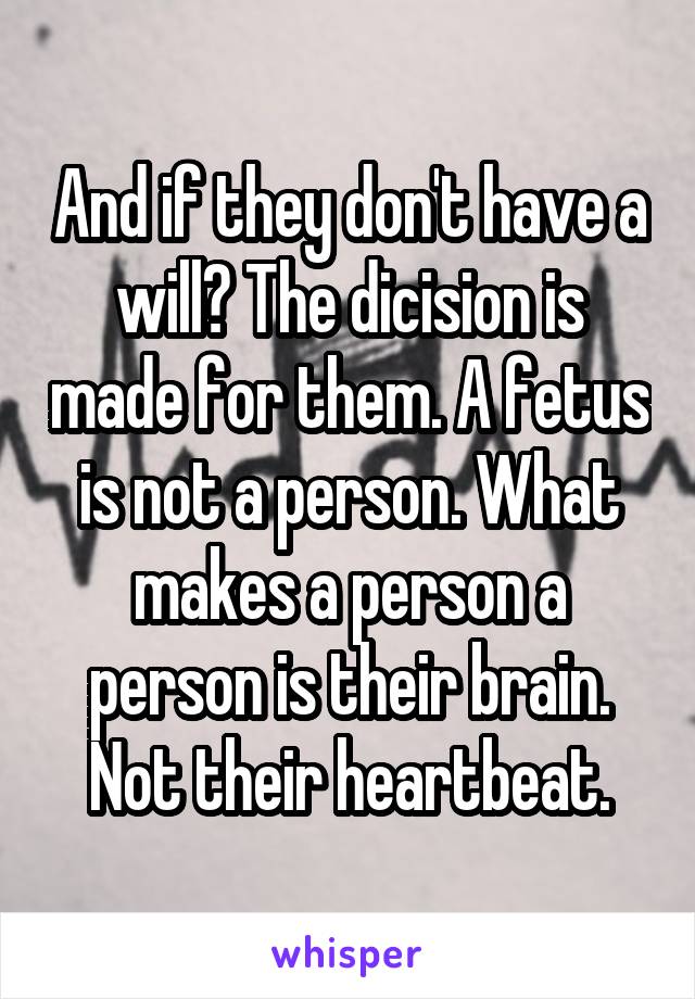 And if they don't have a will? The dicision is made for them. A fetus is not a person. What makes a person a person is their brain. Not their heartbeat.