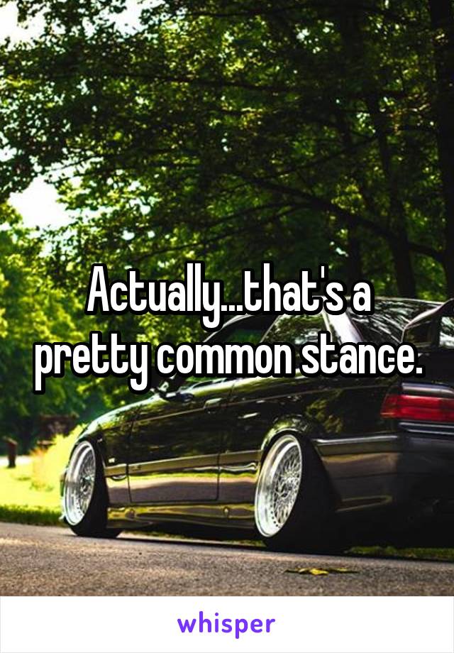 Actually...that's a pretty common stance.