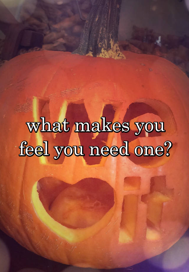 what-makes-you-feel-you-need-one